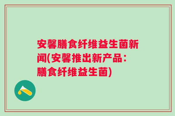 安馨膳食纤维益生菌新闻(安馨推出新产品：膳食纤维益生菌)