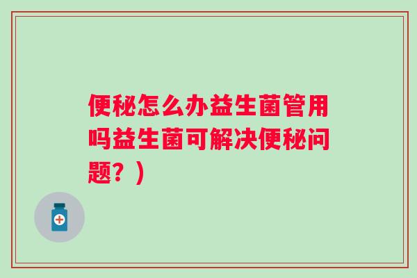 怎么办益生菌管用吗益生菌可解决问题？)