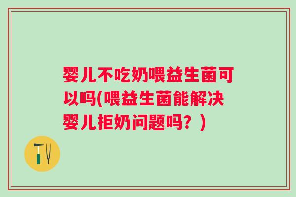 婴儿不吃奶喂益生菌可以吗(喂益生菌能解决婴儿拒奶问题吗？)