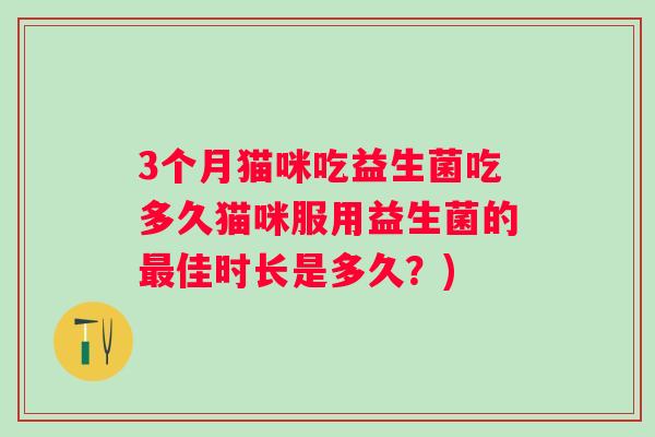 3个月猫咪吃益生菌吃多久猫咪服用益生菌的佳时长是多久?) 3个月猫咪吃益生菌吃多久猫咪服用益生菌的佳时长是多久?)