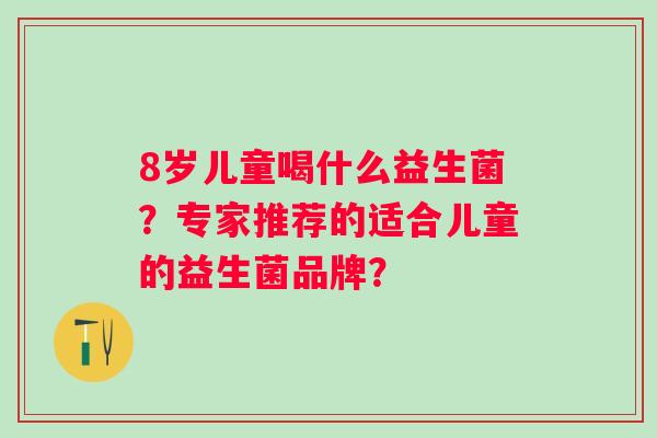 8岁儿童喝什么益生菌？专家推荐的适合儿童的益生菌品牌？
