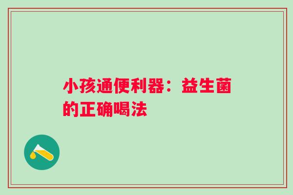 小孩通便利器：益生菌的正确喝法
