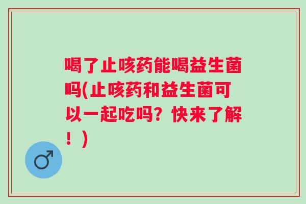 喝了止咳药能喝益生菌吗(止咳药和益生菌可以一起吃吗?快来了解!) 喝了止咳药能喝益生菌吗(止咳药和益生菌可以一起吃吗?快来了解!)