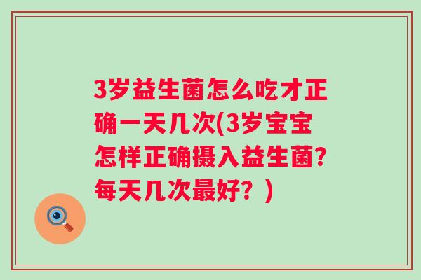 3岁益生菌怎么吃才正确一天几次(3岁宝宝怎样正确摄入益生菌?每天几次好?) 3岁益生菌怎么吃才正确一天几次(3岁宝宝怎样正确摄入益生菌?每天几次好?)