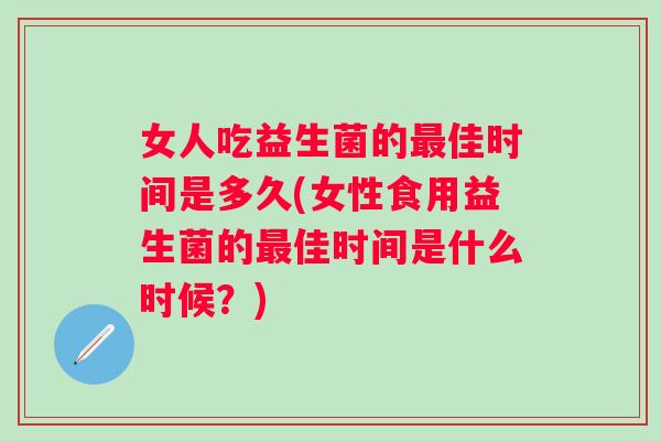 女人吃益生菌的最佳时间是多久(女性食用益生菌的最佳时间是什么时候？)