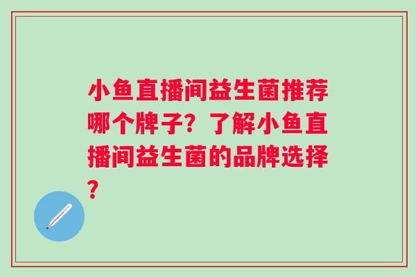 小鱼直播间益生菌推荐哪个牌子?了解小鱼直播间益生菌的品牌选择? 小鱼直播间益生菌推荐哪个牌子?了解小鱼直播间益生菌的品牌选择?