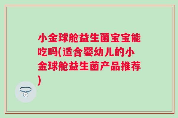 小金球舱益生菌宝宝能吃吗(适合婴幼儿的小金球舱益生菌产品推荐)
