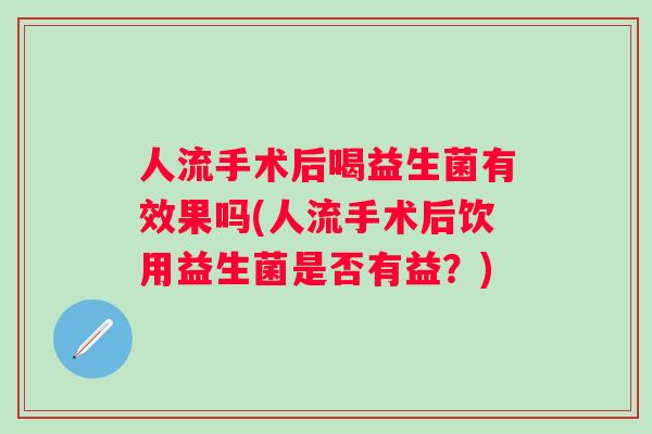 人流手术后喝益生菌有效果吗(人流手术后饮用益生菌是否有益？)