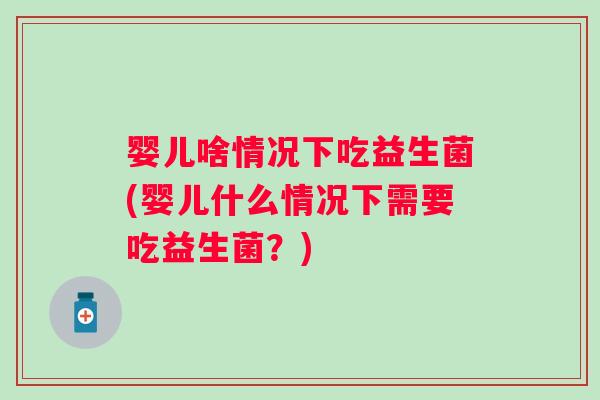 婴儿啥情况下吃益生菌(婴儿什么情况下需要吃益生菌？)