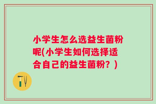 小学生怎么选益生菌粉呢(小学生如何选择适合自己的益生菌粉?) 小学生怎么选益生菌粉呢(小学生如何选择适合自己的益生菌粉?)