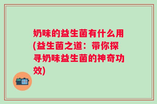 奶味的益生菌有什么用(益生菌之道:带你探寻奶味益生菌的神奇功效) 奶味的益生菌有什么用(益生菌之道:带你探寻奶味益生菌的神奇功效)