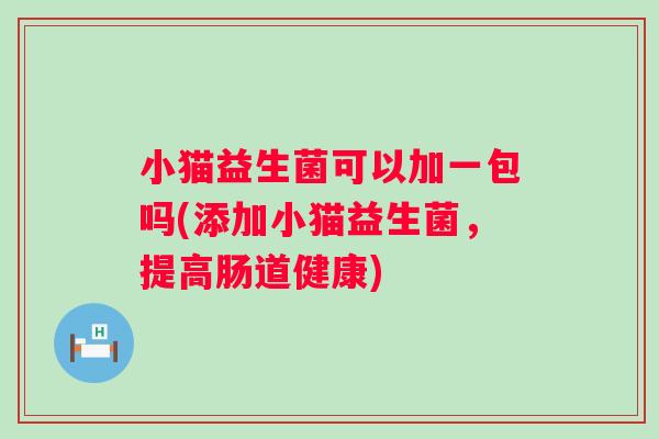 小猫益生菌可以加一包吗(添加小猫益生菌,提高肠道健康) 小猫益生菌可以加一包吗(添加小猫益生菌,提高肠道健康)