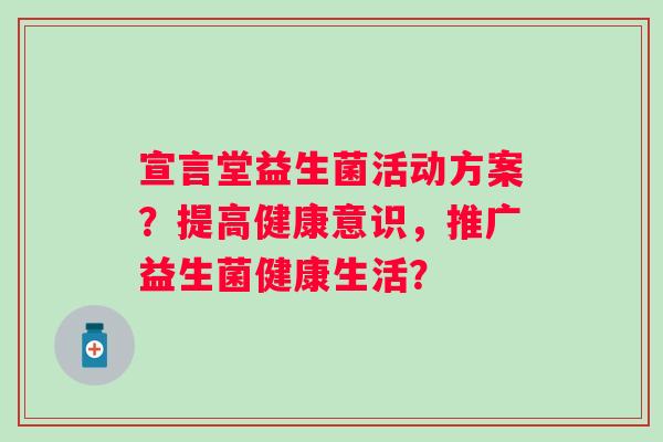 宣言堂益生菌活动方案?提高健康意识,推广益生菌健康生活? 宣言堂益生菌活动方案?提高健康意识,推广益生菌健康生活?