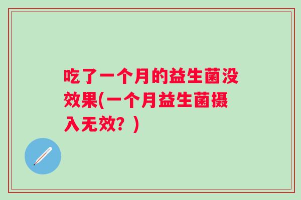 吃了一个月的益生菌没效果(一个月益生菌摄入无效?) 吃了一个月的益生菌没效果(一个月益生菌摄入无效?)