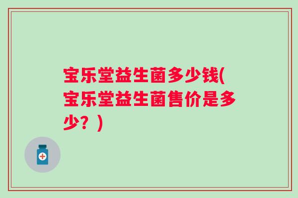宝乐堂益生菌多少钱(宝乐堂益生菌售价是多少？)