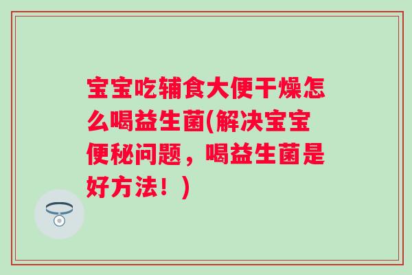 宝宝吃辅食大便干燥怎么喝益生菌(解决宝宝问题,喝益生菌是好方法!) 宝宝吃辅食大便干燥怎么喝益生菌(解决宝宝问题,喝益生菌是好方法!)