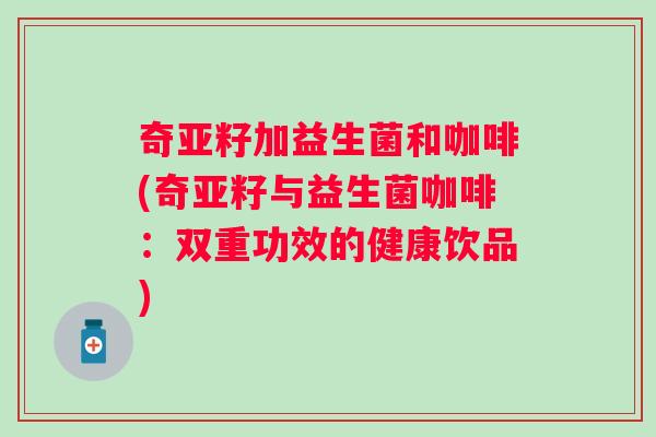 奇亚籽加益生菌和咖啡(奇亚籽与益生菌咖啡：双重功效的健康饮品)