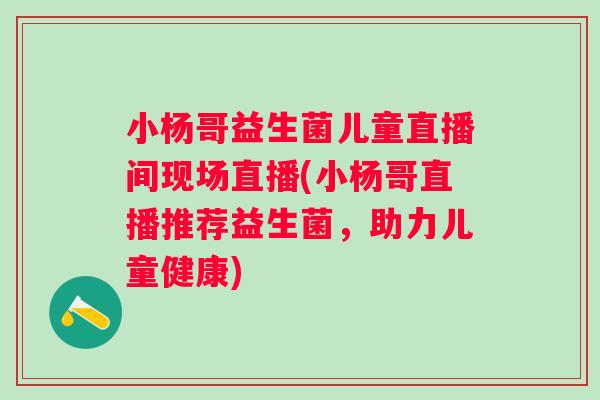 小杨哥益生菌儿童直播间现场直播(小杨哥直播推荐益生菌，助力儿童健康)