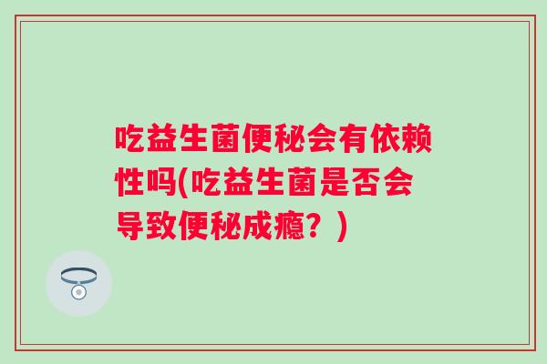 吃益生菌会有依赖性吗(吃益生菌是否会导致成瘾?) 吃益生菌会有依赖性吗(吃益生菌是否会导致成瘾?)