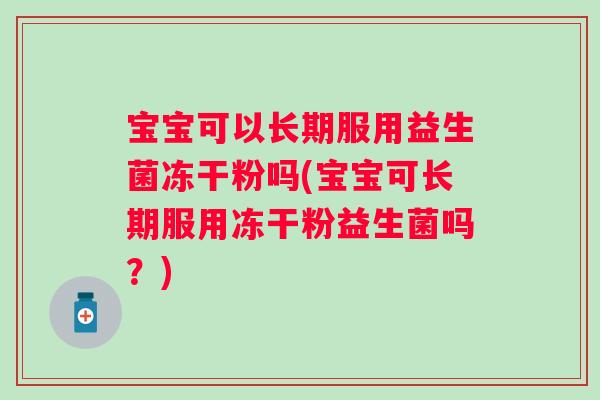 宝宝可以长期服用益生菌冻干粉吗(宝宝可长期服用冻干粉益生菌吗?) 宝宝可以长期服用益生菌冻干粉吗(宝宝可长期服用冻干粉益生菌吗?)