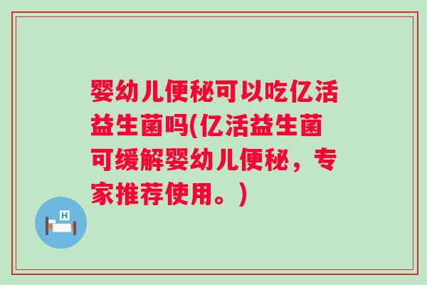 婴幼儿可以吃亿活益生菌吗(亿活益生菌可缓解婴幼儿,专家推荐使用。) 婴幼儿可以吃亿活益生菌吗(亿活益生菌可缓解婴幼儿,专家推荐使用。)