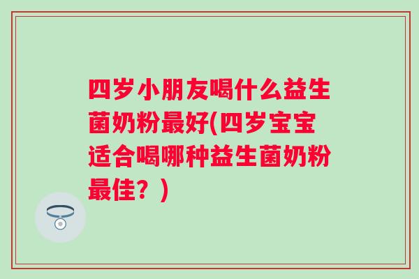 四岁小朋友喝什么益生菌奶粉好(四岁宝宝适合喝哪种益生菌奶粉佳?) 四岁小朋友喝什么益生菌奶粉好(四岁宝宝适合喝哪种益生菌奶粉佳?)