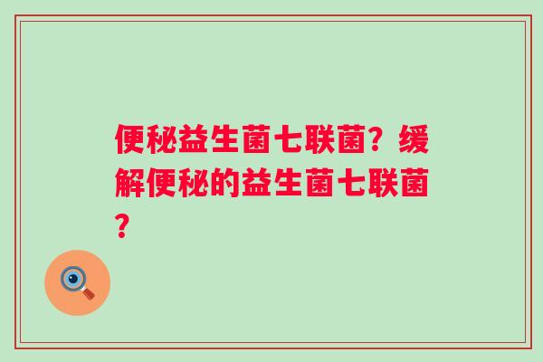 益生菌七联菌?缓解的益生菌七联菌? 益生菌七联菌?缓解的益生菌七联菌?