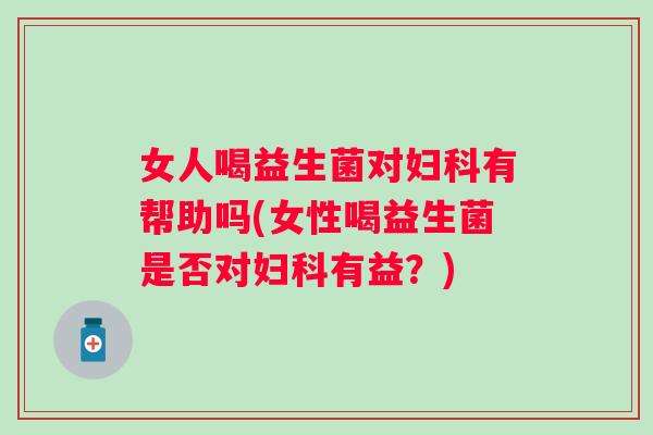 女人喝益生菌对有帮助吗(女性喝益生菌是否对有益?) 女人喝益生菌对有帮助吗(女性喝益生菌是否对有益?)