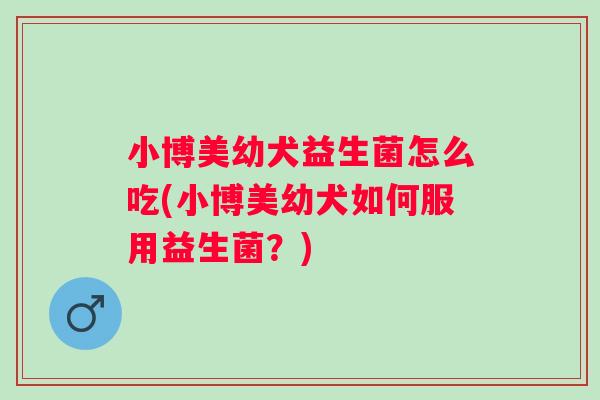 小博美幼犬益生菌怎么吃(小博美幼犬如何服用益生菌?) 小博美幼犬益生菌怎么吃(小博美幼犬如何服用益生菌?)