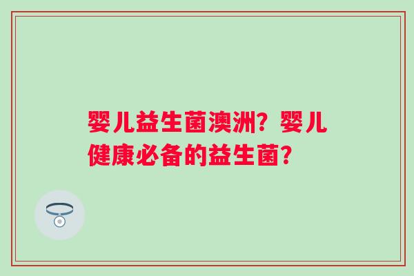 婴儿益生菌澳洲？婴儿健康必备的益生菌？