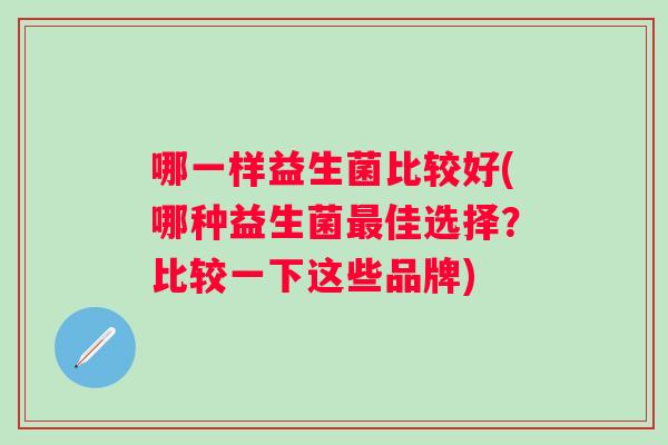 哪一样益生菌比较好(哪种益生菌佳选择？比较一下这些品牌)