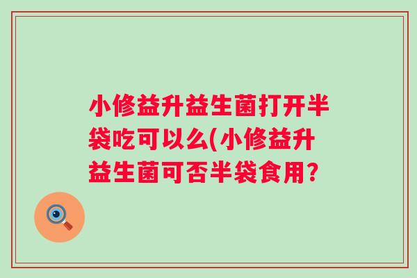 小修益升益生菌打开半袋吃可以么(小修益升益生菌可否半袋食用？