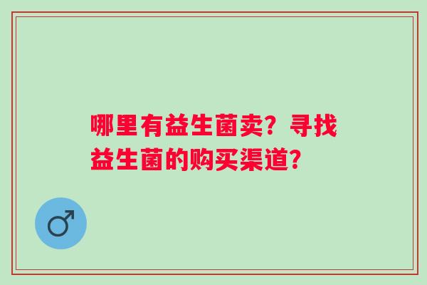 哪里有益生菌卖？寻找益生菌的购买渠道？