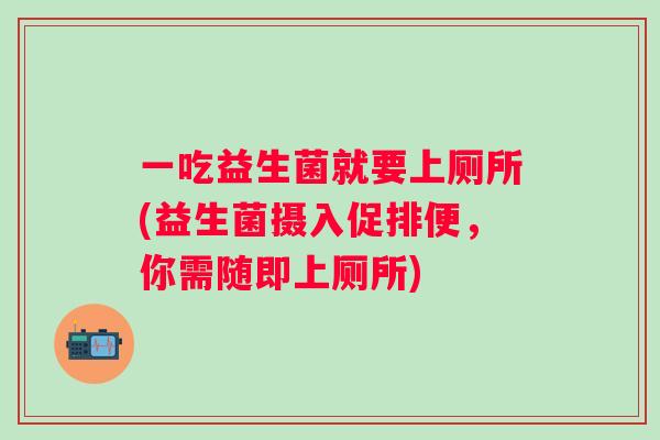 一吃益生菌就要上厕所(益生菌摄入促排便,你需随即上厕所) 一吃益生菌就要上厕所(益生菌摄入促排便,你需随即上厕所)