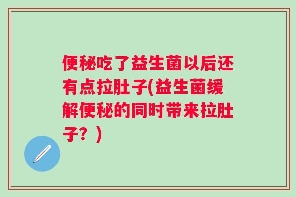 吃了益生菌以后还有点拉肚子(益生菌缓解的同时带来拉肚子?) 吃了益生菌以后还有点拉肚子(益生菌缓解的同时带来拉肚子?)