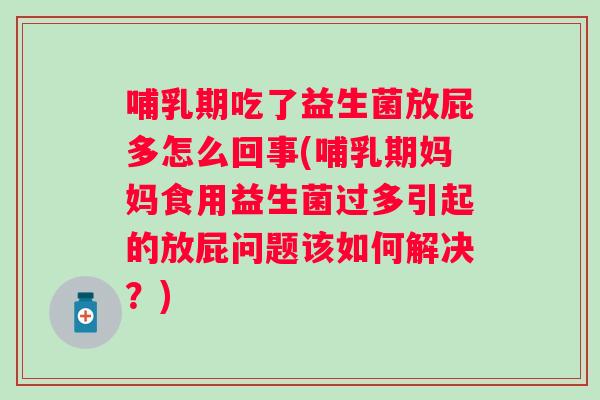 哺乳期吃了益生菌放屁多怎么回事(哺乳期妈妈食用益生菌过多引起的放屁问题该如何解决？)