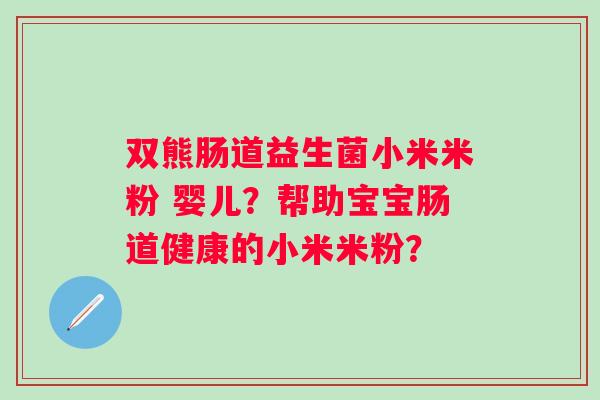 双熊肠道益生菌小米米粉 婴儿？帮助宝宝肠道健康的小米米粉？