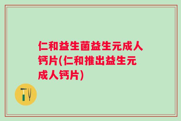 仁和益生菌益生元成人钙片(仁和推出益生元成人钙片)