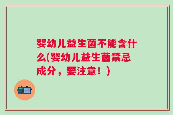 婴幼儿益生菌不能含什么(婴幼儿益生菌禁忌成分，要注意！)