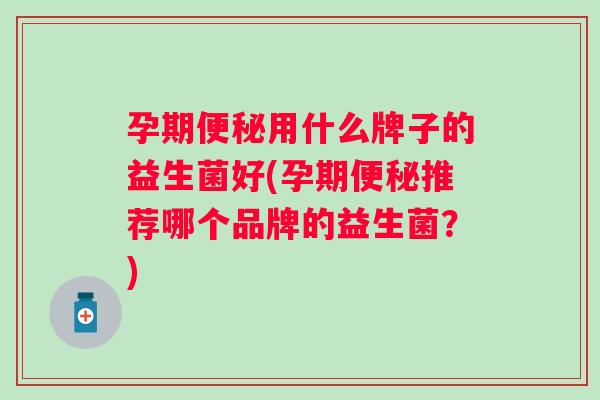 孕期用什么牌子的益生菌好(孕期推荐哪个品牌的益生菌？)