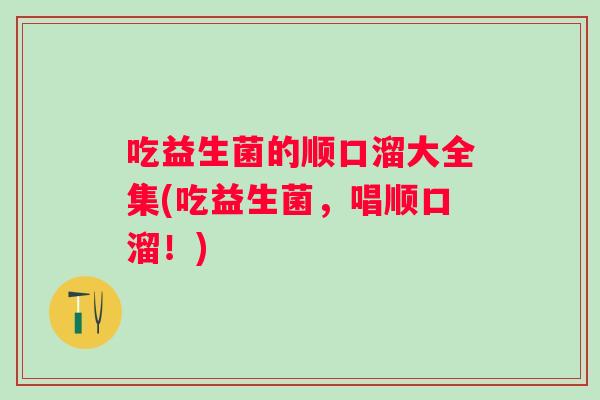 吃益生菌的顺口溜大全集(吃益生菌,唱顺口溜!) 吃益生菌的顺口溜大全集(吃益生菌,唱顺口溜!)