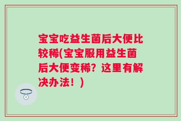 宝宝吃益生菌后大便比较稀(宝宝服用益生菌后大便变稀?这里有解决办法!) 宝宝吃益生菌后大便比较稀(宝宝服用益生菌后大便变稀?这里有解决办法!)