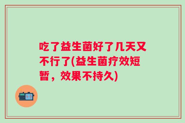 吃了益生菌好了几天又不行了(益生菌疗效短暂,效果不持久) 吃了益生菌好了几天又不行了(益生菌疗效短暂,效果不持久)