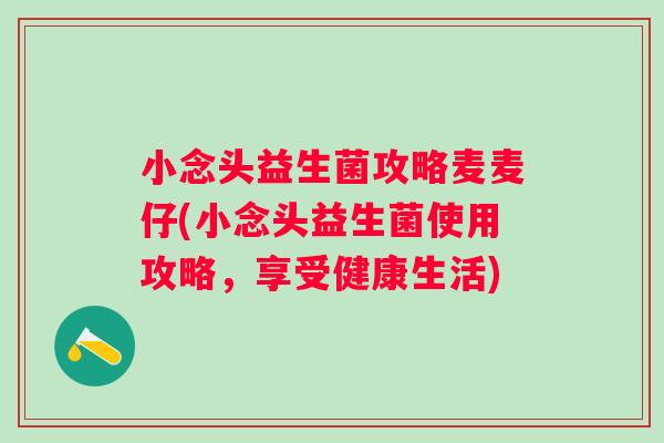 小念头益生菌攻略麦麦仔(小念头益生菌使用攻略,享受健康生活) 小念头益生菌攻略麦麦仔(小念头益生菌使用攻略,享受健康生活)