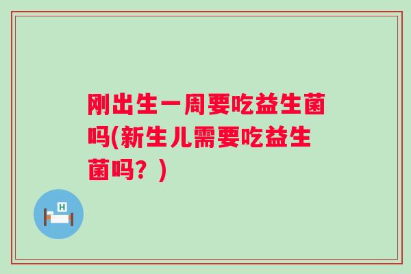 刚出生一周要吃益生菌吗(新生儿需要吃益生菌吗？)