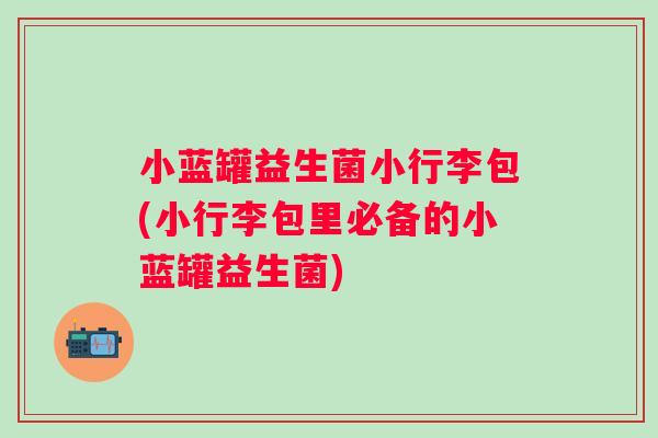 小蓝罐益生菌小行李包(小行李包里必备的小蓝罐益生菌) 小蓝罐益生菌小行李包(小行李包里必备的小蓝罐益生菌)