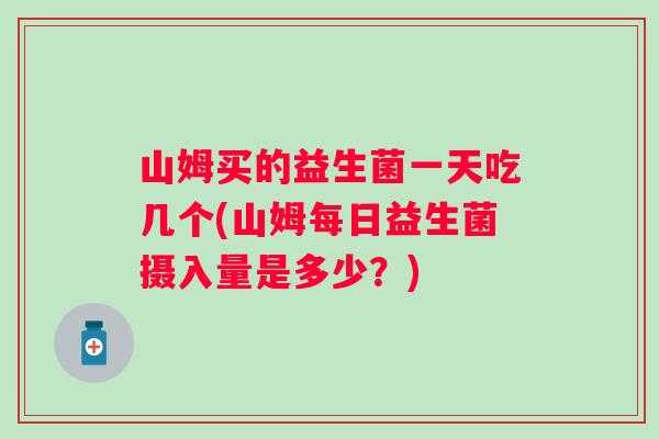 山姆买的益生菌一天吃几个(山姆每日益生菌摄入量是多少?) 山姆买的益生菌一天吃几个(山姆每日益生菌摄入量是多少?)