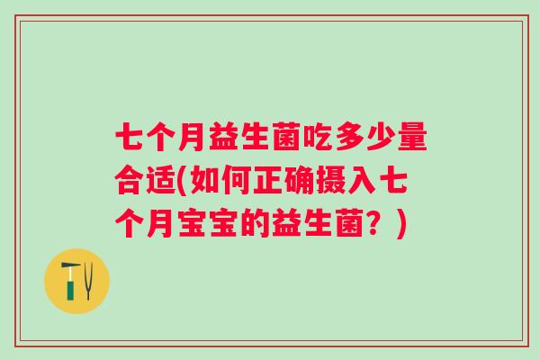七个月益生菌吃多少量合适(如何正确摄入七个月宝宝的益生菌?) 七个月益生菌吃多少量合适(如何正确摄入七个月宝宝的益生菌?)