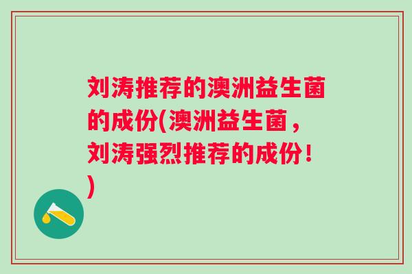 刘涛推荐的澳洲益生菌的成份(澳洲益生菌，刘涛强烈推荐的成份！)