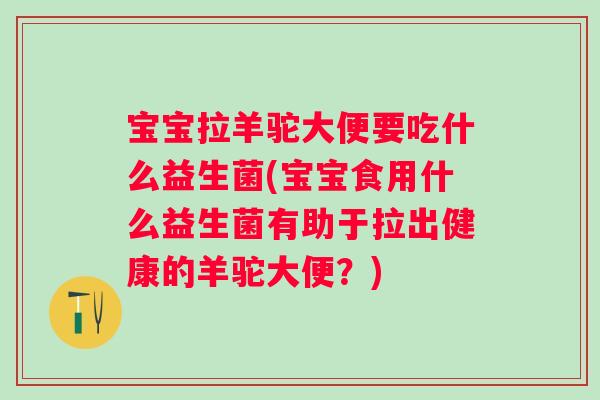 宝宝拉羊驼大便要吃什么益生菌(宝宝食用什么益生菌有助于拉出健康的羊驼大便？)